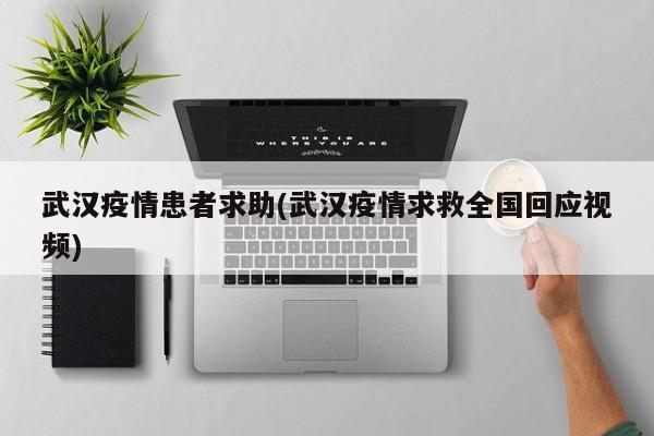 武汉疫情患者求助(武汉疫情求救全国回应视频)