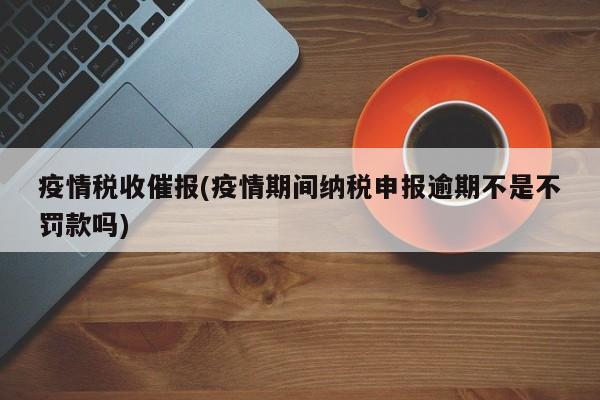 疫情税收催报(疫情期间纳税申报逾期不是不罚款吗)