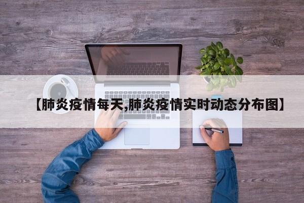 【肺炎疫情每天,肺炎疫情实时动态分布图】