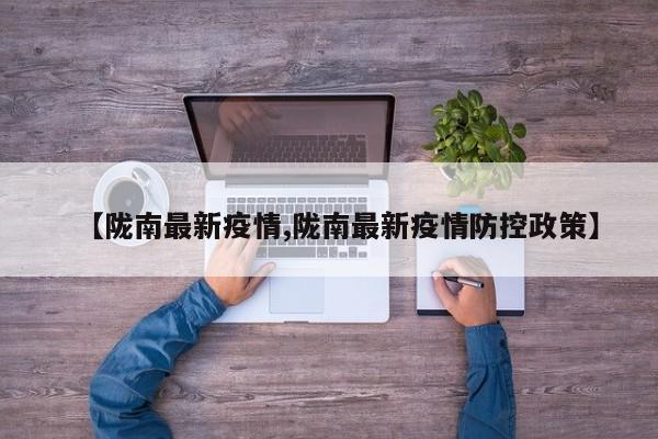 【陇南最新疫情,陇南最新疫情防控政策】