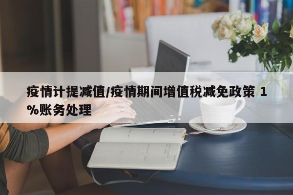 疫情计提减值/疫情期间增值税减免政策 1%账务处理
