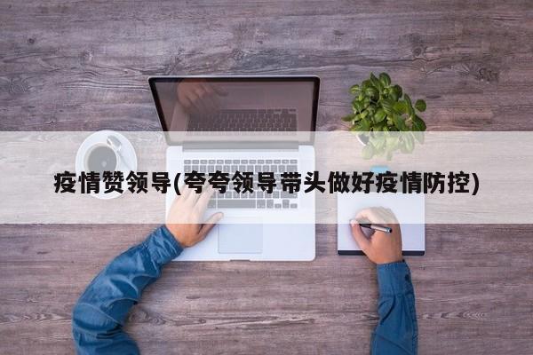疫情赞领导(夸夸领导带头做好疫情防控)