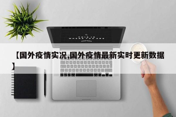 【国外疫情实况,国外疫情最新实时更新数据】