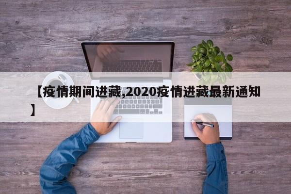 【疫情期间进藏,2020疫情进藏最新通知】
