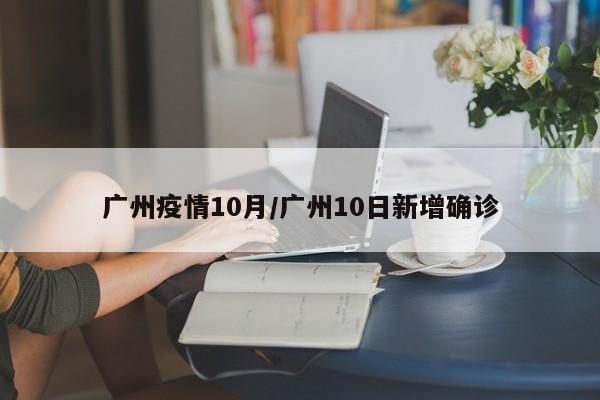 广州疫情10月/广州10日新增确诊