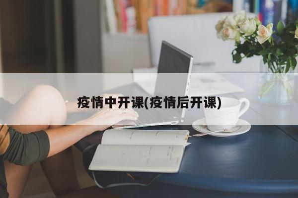 疫情中开课(疫情后开课)