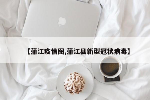 【蒲江疫情图,蒲江县新型冠状病毒】