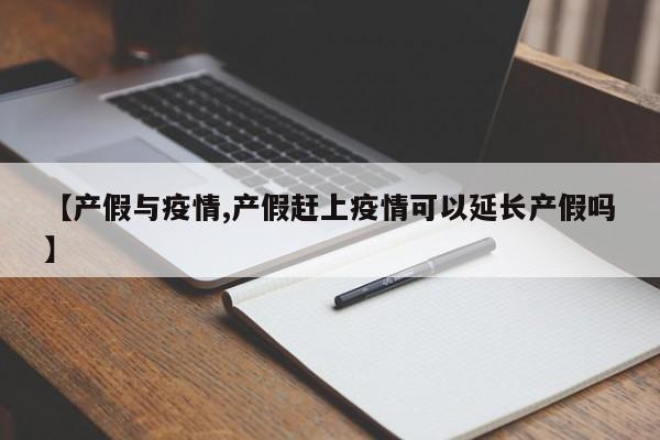 【产假与疫情,产假赶上疫情可以延长产假吗】
