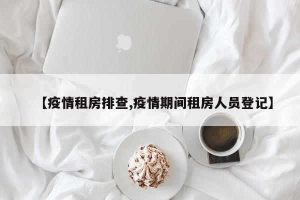 【疫情租房排查,疫情期间租房人员登记】