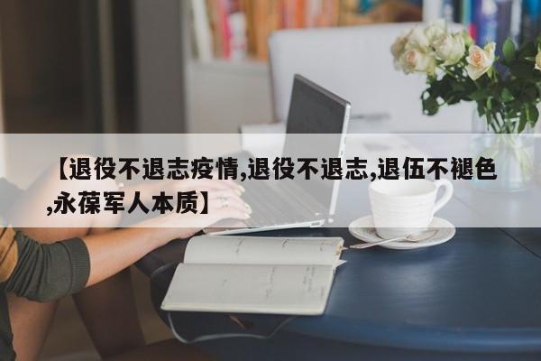 【退役不退志疫情,退役不退志,退伍不褪色,永葆军人本质】