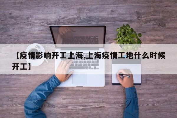 【疫情影响开工上海,上海疫情工地什么时候开工】