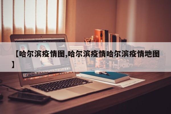 【哈尔滨疫情图,哈尔滨疫情哈尔滨疫情地图】