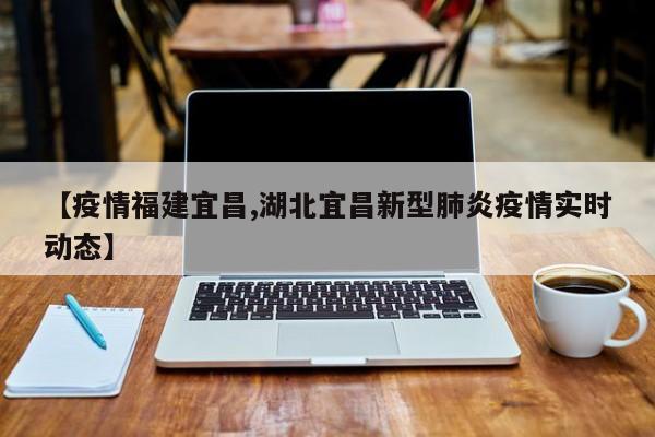【疫情福建宜昌,湖北宜昌新型肺炎疫情实时动态】
