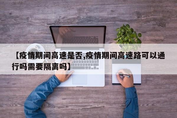 【疫情期间高速是否,疫情期间高速路可以通行吗需要隔离吗】