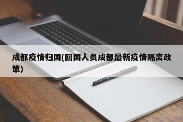 成都疫情归国(回国人员成都最新疫情隔离政策)